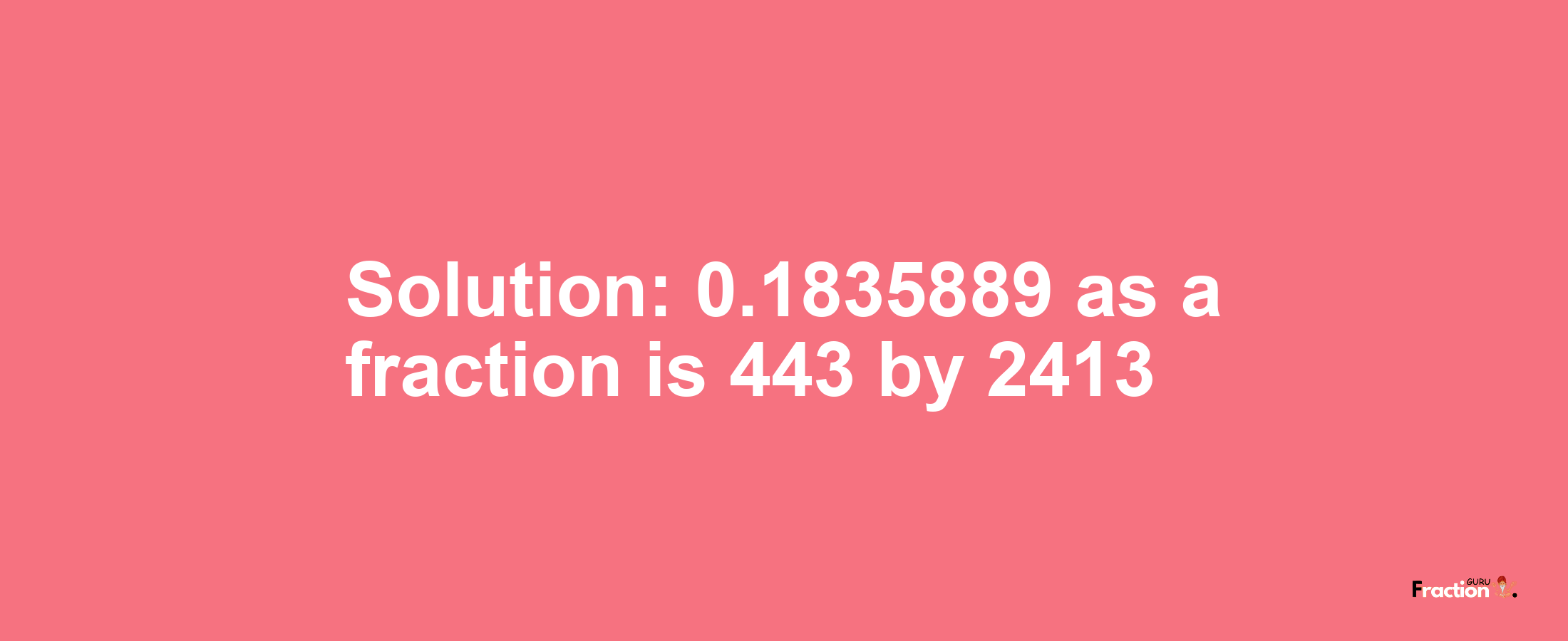 Solution:0.1835889 as a fraction is 443/2413